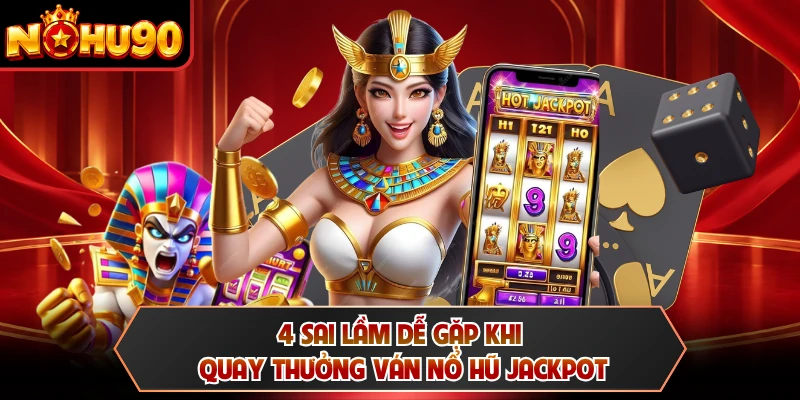 4 sai lầm dễ gặp khi quay thưởng ván nổ hũ Jackpot