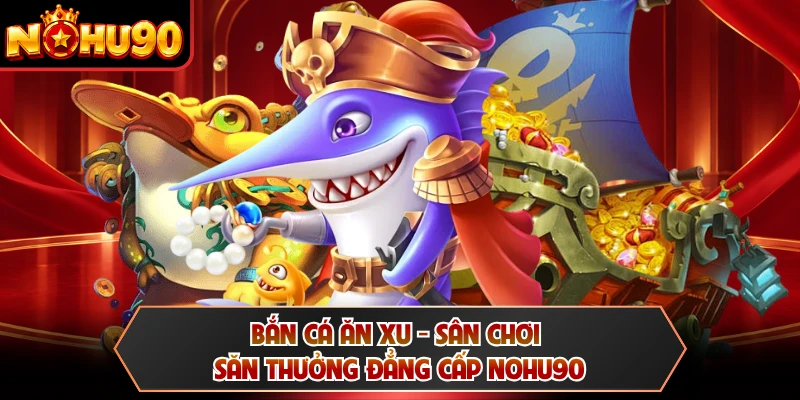 Bắn Cá Ăn Xu - Sân Chơi Săn Thưởng Đẳng Cấp NOHU90
