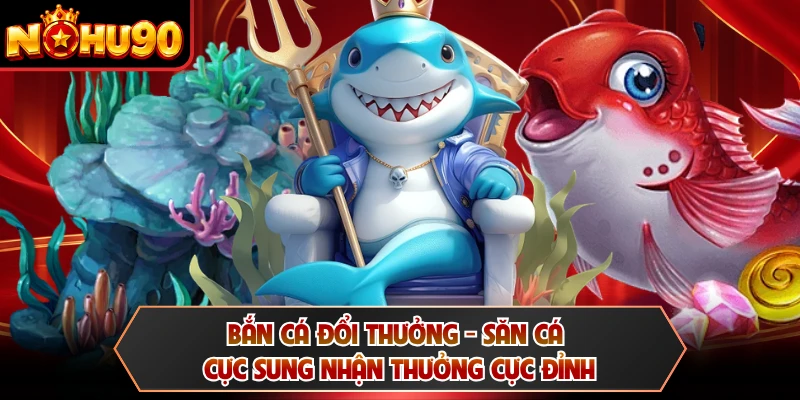 Bắn Cá Đổi Thưởng - Săn Cá Cực Sung Nhận Thưởng Cực Đỉnh