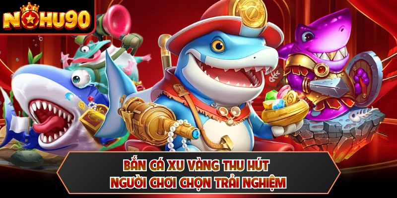 Bắn cá xu vàng thu hút người chơi chọn trải nghiệm