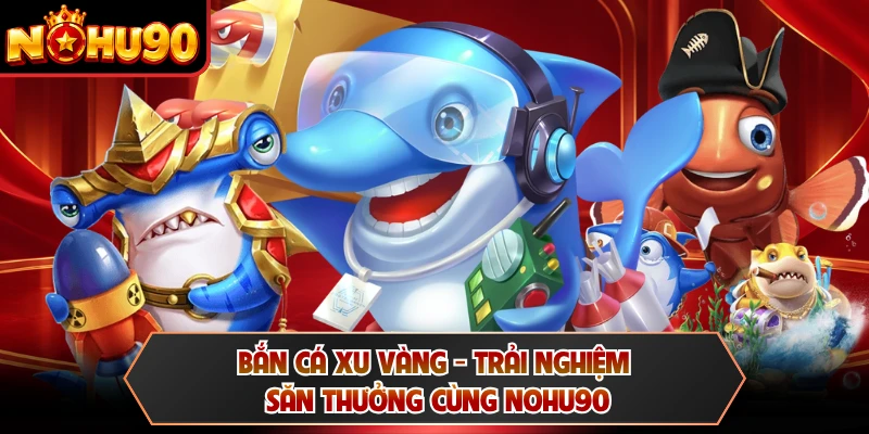 Bắn Cá Xu Vàng - Trải Nghiệm Săn Thưởng Cùng NOHU90