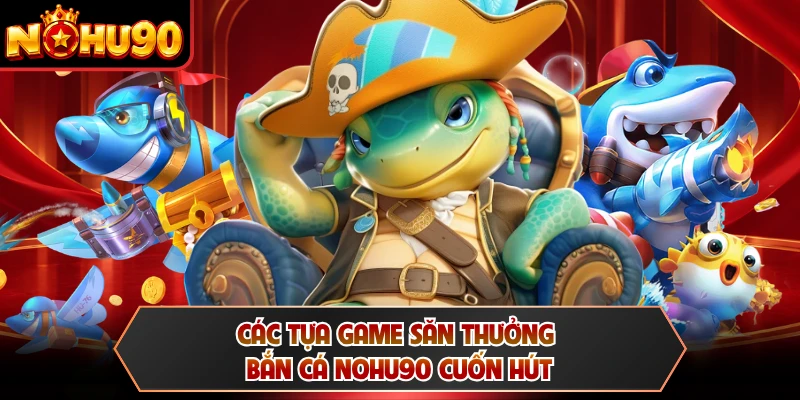 Các tựa game săn thưởng bắn cá NOHU90 cuốn hút