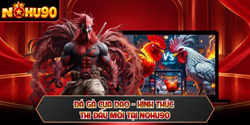 Đá Gà Cựa Dao - Hình Thức Thi Đấu Mới Tại NOHU90