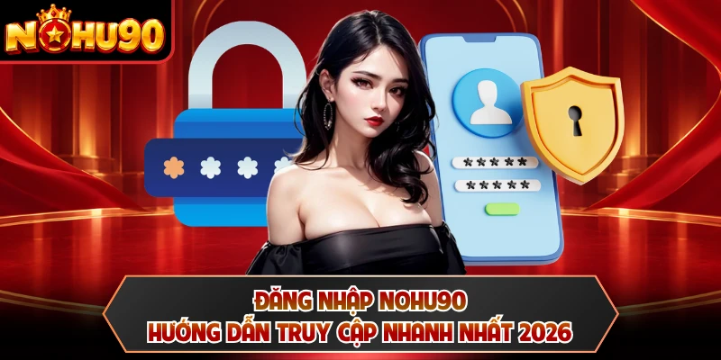 Đăng Nhập NOHU90 - Hướng Dẫn Truy Cập Nhanh Nhất 2026