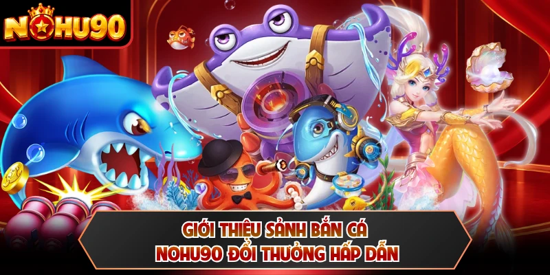Giới thiệu sảnh bắn cá NOHU90 đổi thưởng hấp dẫn