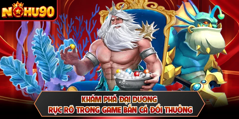 Khám phá đại dương rực rỡ trong game bắn cá đổi thưởng