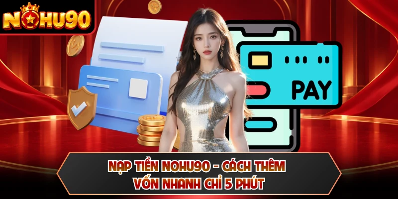 Nạp Tiền NOHU90 - Cách Thêm Vốn Nhanh Chỉ 5 Phút