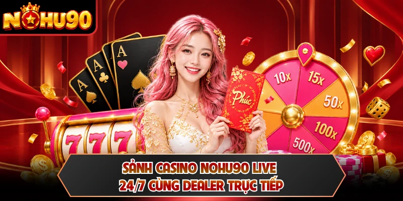 Sảnh casino NOHU90 live 24/7 cùng dealer trực tiếp