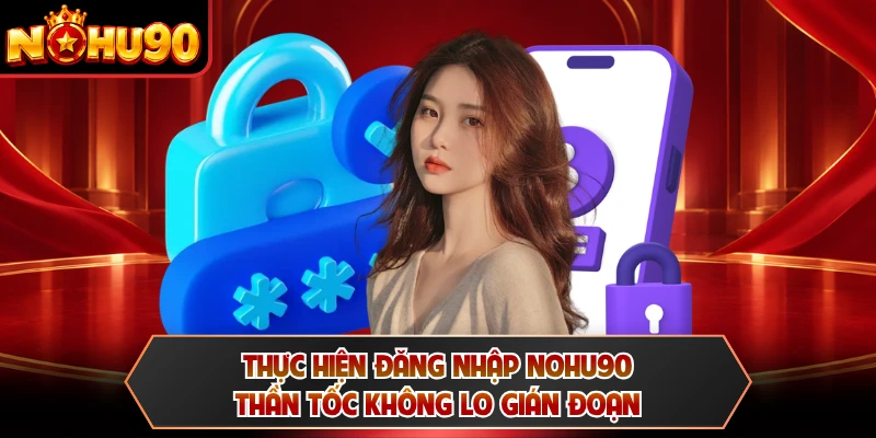 Thực hiện đăng nhập NOHU90 thần tốc không lo gián đoạn